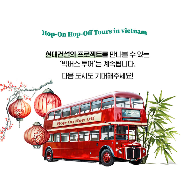 Hop-On Hop-Off Tours in Vietnam Hop-On Hop-Off Tours in Vietnam 현대건설의 프로젝트를 만나볼 수 있는 ‘빅버스 투어’는 계속됩니다. 다음 도시도 기대해주세요!